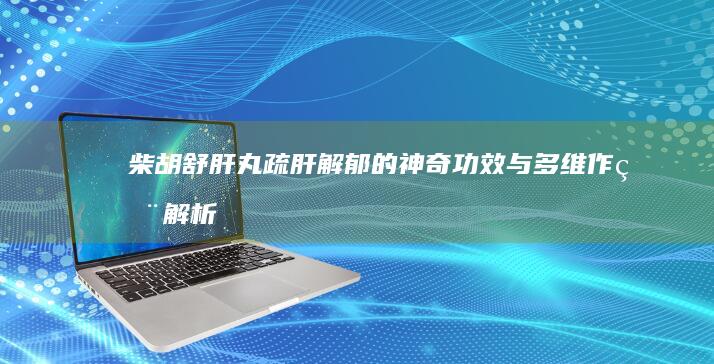 柴胡舒肝丸：疏肝解郁的神奇功效与多维作用解析