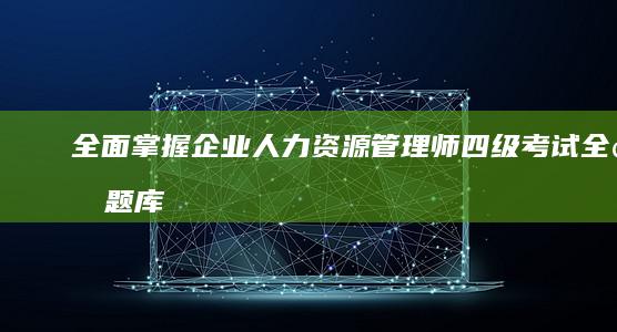 全面掌握！企业人力资源管理师四级考试全真题库与解析